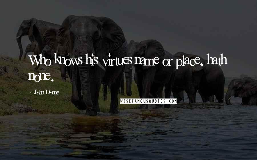 John Donne Quotes: Who knows his virtues name or place, hath none.