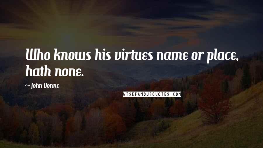 John Donne Quotes: Who knows his virtues name or place, hath none.
