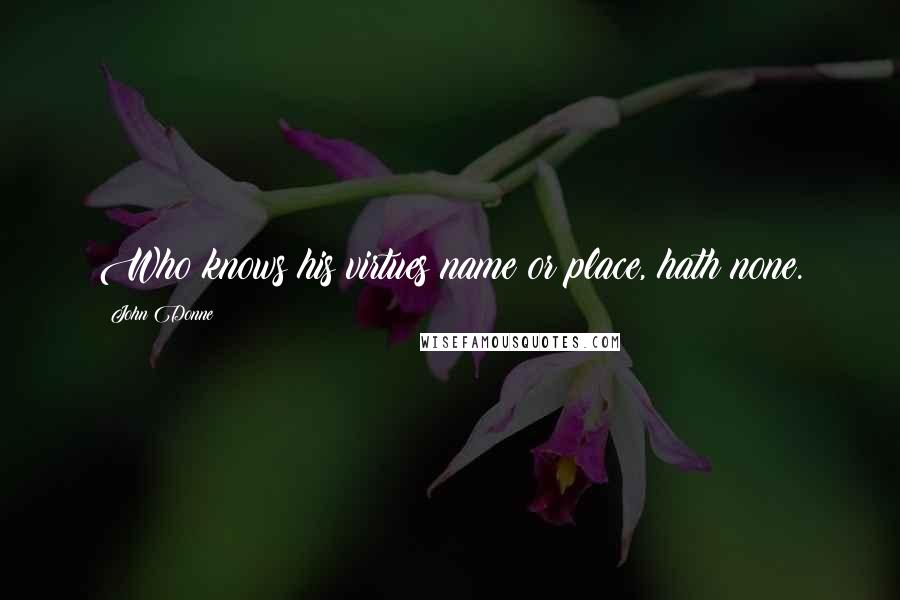 John Donne Quotes: Who knows his virtues name or place, hath none.