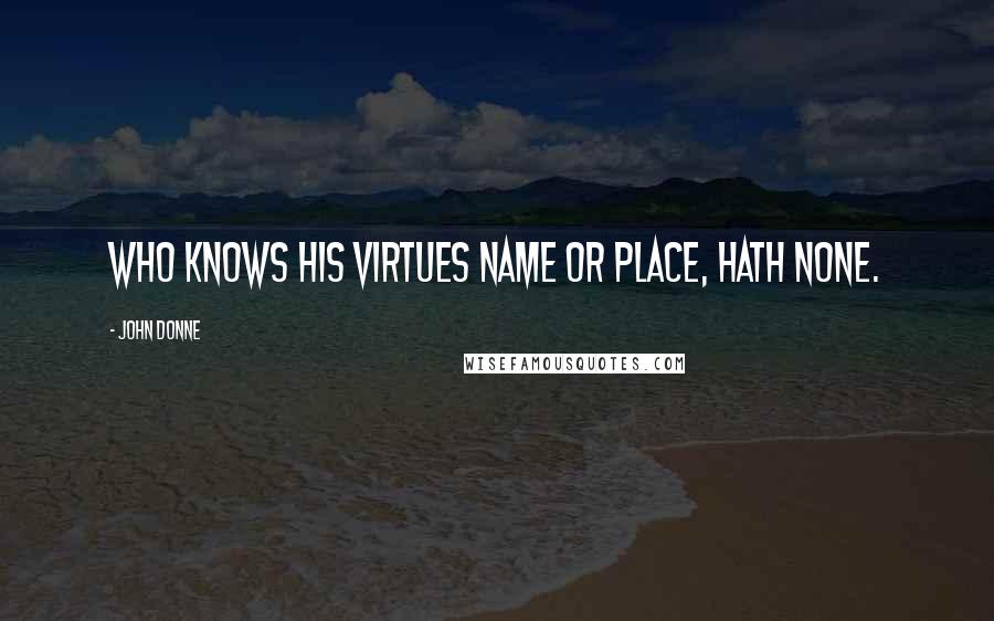 John Donne Quotes: Who knows his virtues name or place, hath none.