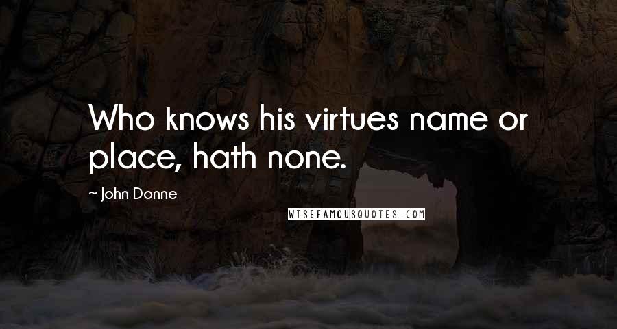 John Donne Quotes: Who knows his virtues name or place, hath none.