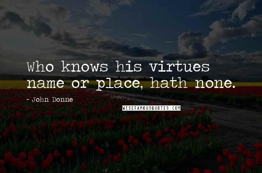 John Donne Quotes: Who knows his virtues name or place, hath none.