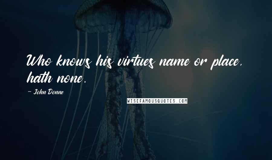 John Donne Quotes: Who knows his virtues name or place, hath none.