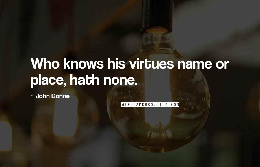 John Donne Quotes: Who knows his virtues name or place, hath none.