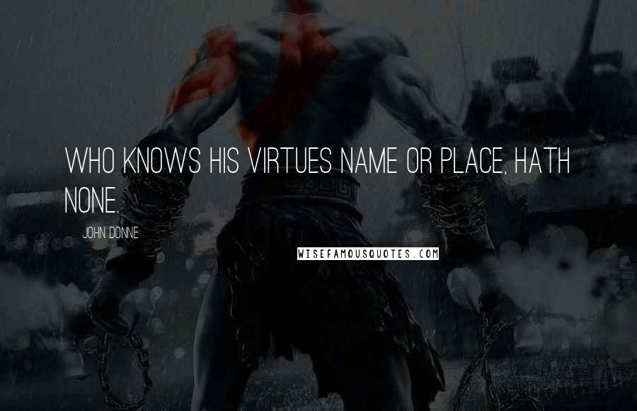 John Donne Quotes: Who knows his virtues name or place, hath none.