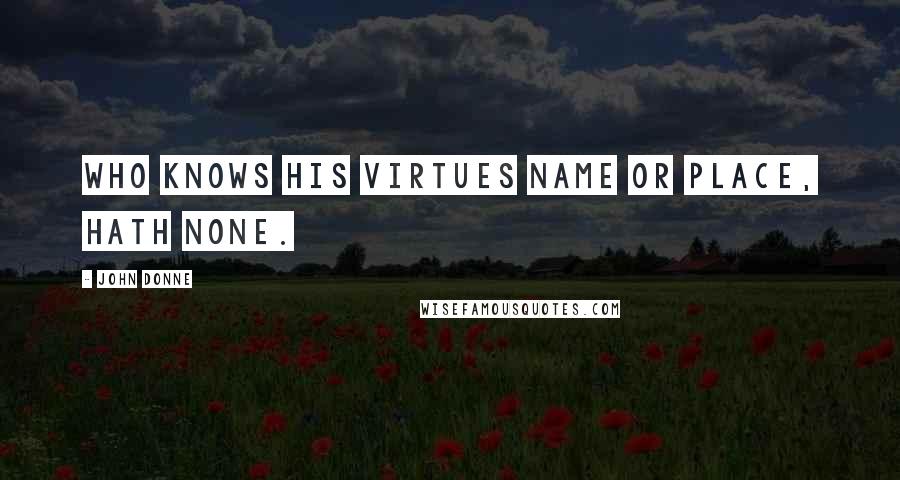 John Donne Quotes: Who knows his virtues name or place, hath none.