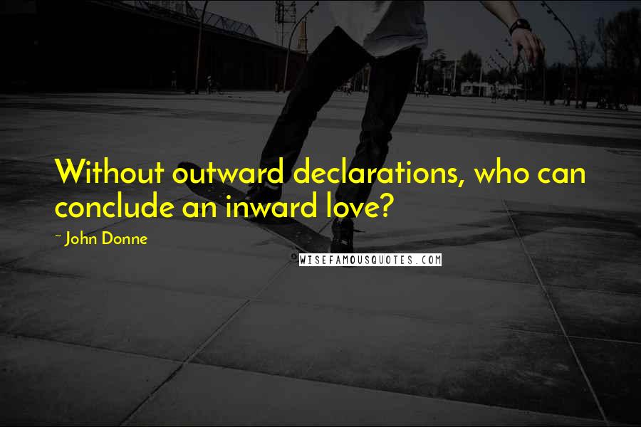 John Donne Quotes: Without outward declarations, who can conclude an inward love?