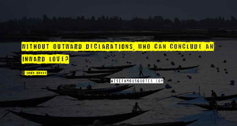 John Donne Quotes: Without outward declarations, who can conclude an inward love?