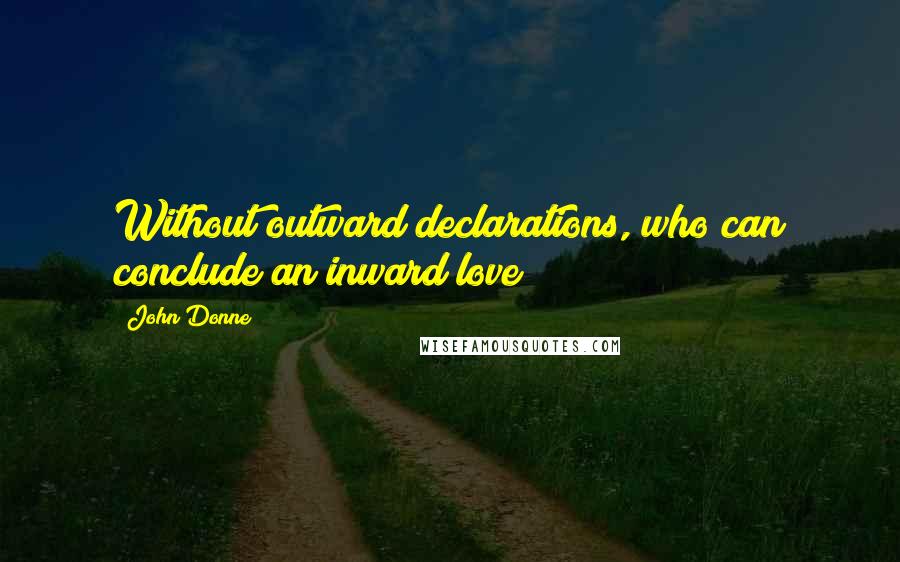 John Donne Quotes: Without outward declarations, who can conclude an inward love?