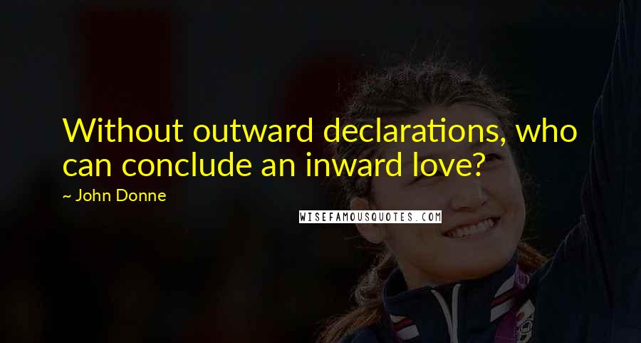 John Donne Quotes: Without outward declarations, who can conclude an inward love?