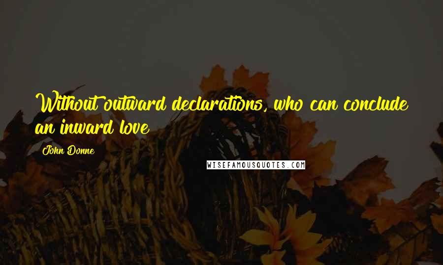 John Donne Quotes: Without outward declarations, who can conclude an inward love?
