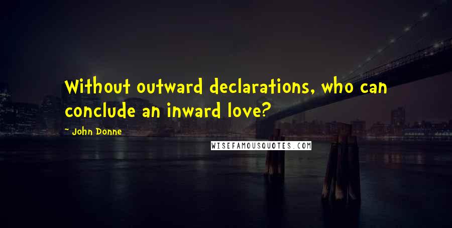 John Donne Quotes: Without outward declarations, who can conclude an inward love?