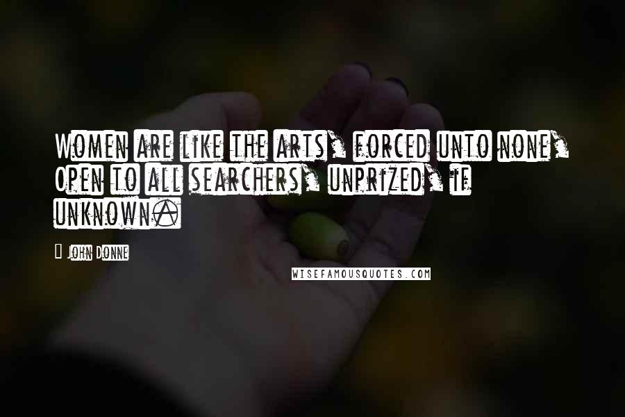 John Donne Quotes: Women are like the arts, forced unto none, Open to all searchers, unprized, if unknown.