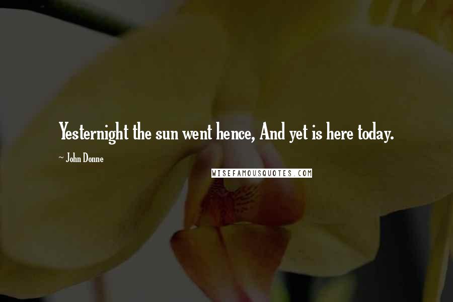 John Donne Quotes: Yesternight the sun went hence, And yet is here today.