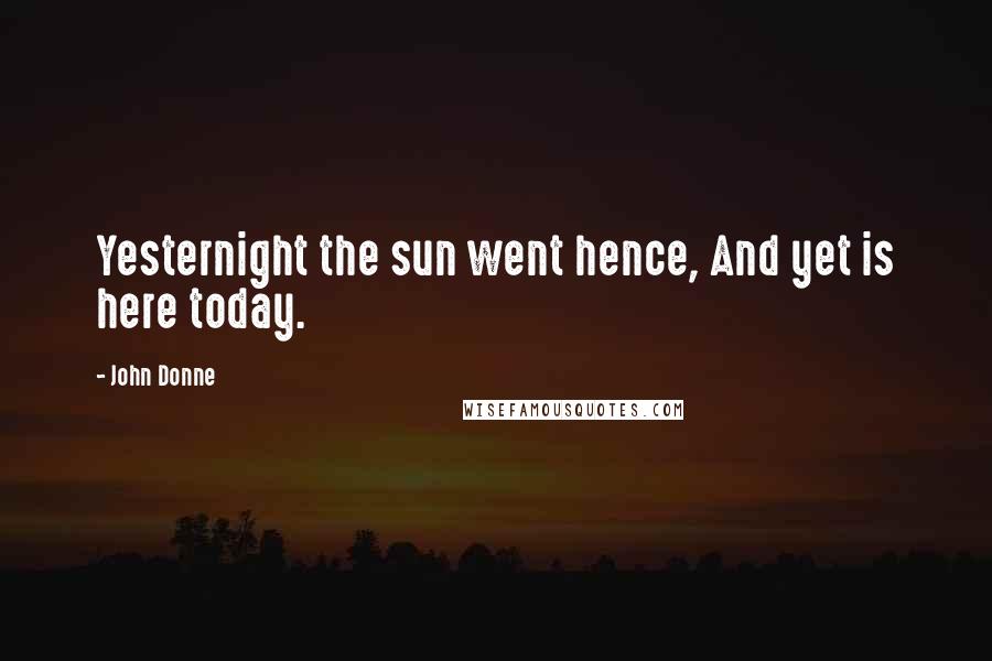 John Donne Quotes: Yesternight the sun went hence, And yet is here today.