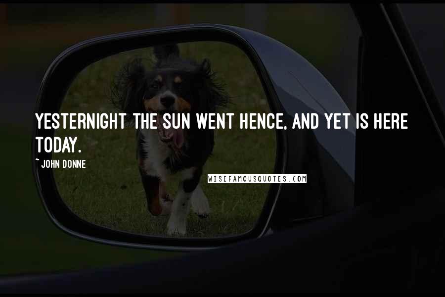 John Donne Quotes: Yesternight the sun went hence, And yet is here today.