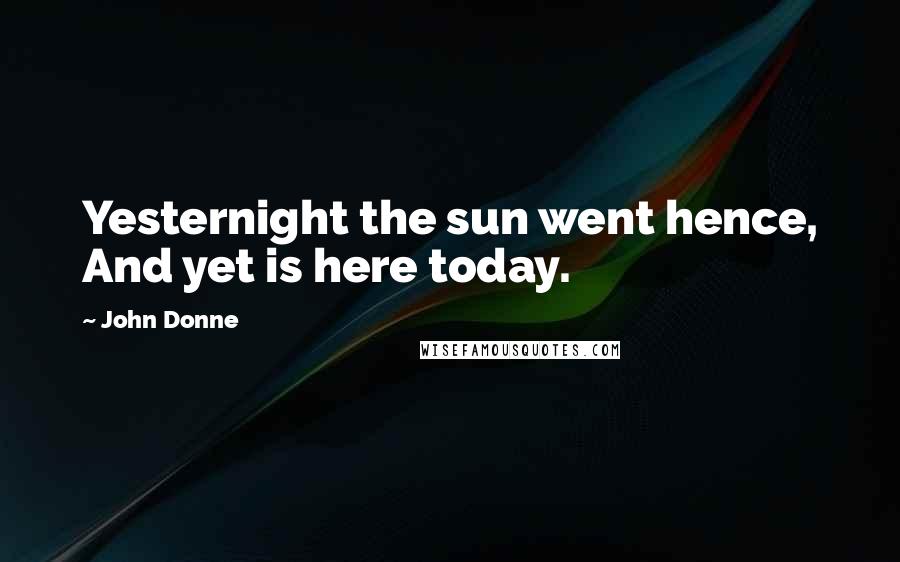 John Donne Quotes: Yesternight the sun went hence, And yet is here today.