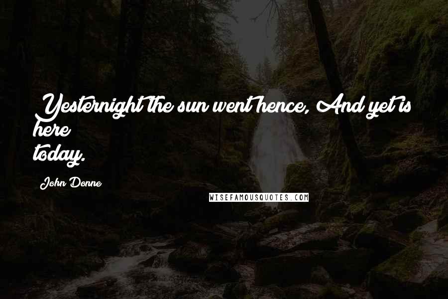 John Donne Quotes: Yesternight the sun went hence, And yet is here today.