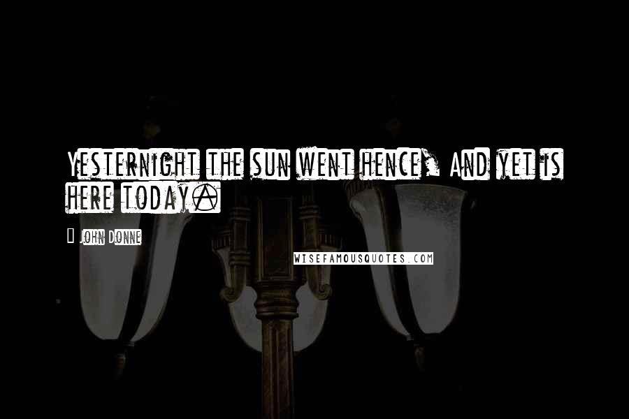 John Donne Quotes: Yesternight the sun went hence, And yet is here today.