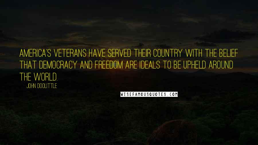 John Doolittle Quotes: America's Veterans have served their country with the belief that democracy and freedom are ideals to be upheld around the world.