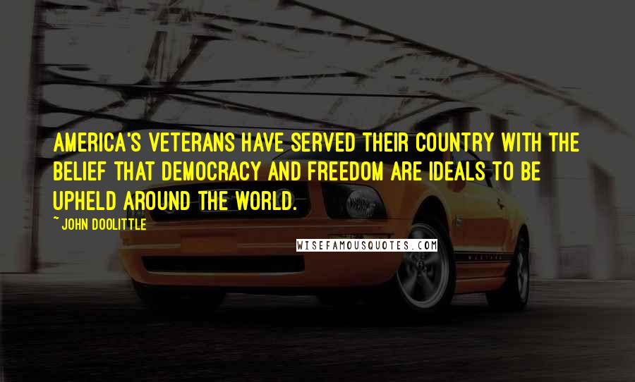 John Doolittle Quotes: America's Veterans have served their country with the belief that democracy and freedom are ideals to be upheld around the world.