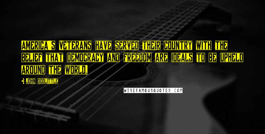John Doolittle Quotes: America's Veterans have served their country with the belief that democracy and freedom are ideals to be upheld around the world.
