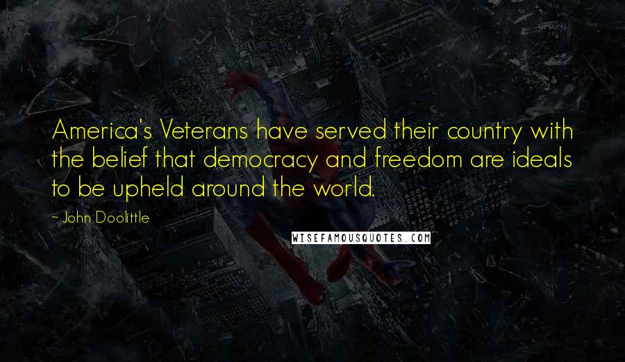 John Doolittle Quotes: America's Veterans have served their country with the belief that democracy and freedom are ideals to be upheld around the world.