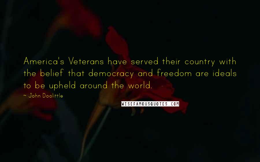 John Doolittle Quotes: America's Veterans have served their country with the belief that democracy and freedom are ideals to be upheld around the world.