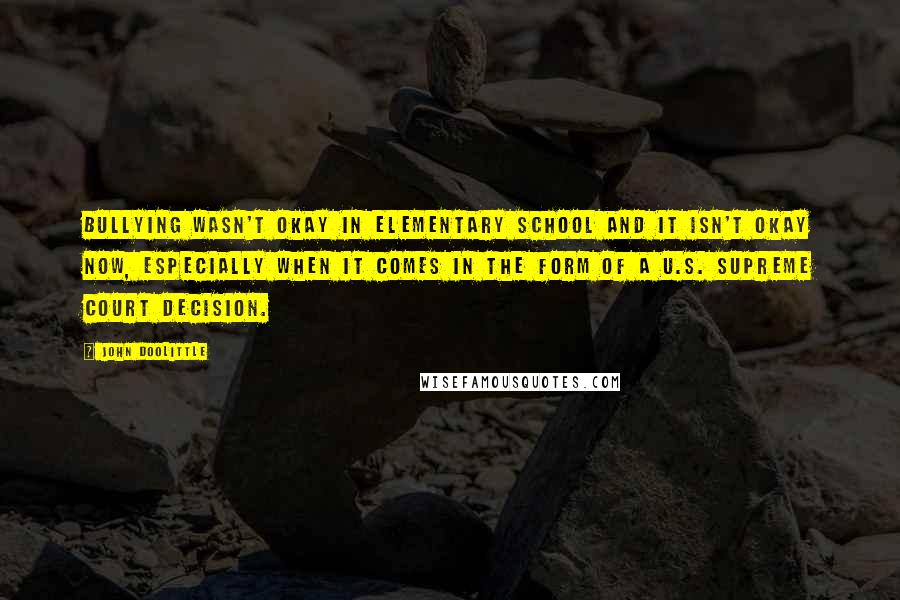 John Doolittle Quotes: Bullying wasn't okay in elementary school and it isn't okay now, especially when it comes in the form of a U.S. Supreme Court decision.