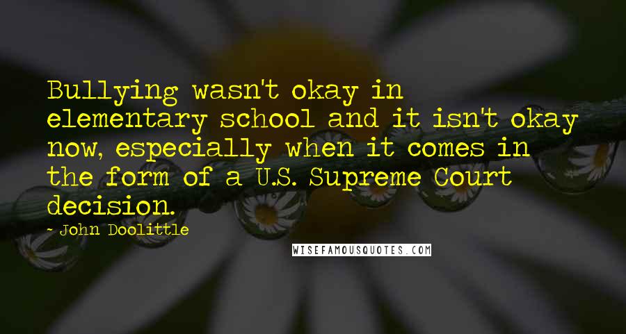 John Doolittle Quotes: Bullying wasn't okay in elementary school and it isn't okay now, especially when it comes in the form of a U.S. Supreme Court decision.