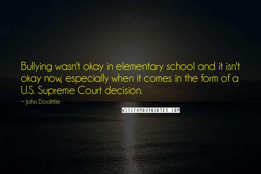 John Doolittle Quotes: Bullying wasn't okay in elementary school and it isn't okay now, especially when it comes in the form of a U.S. Supreme Court decision.