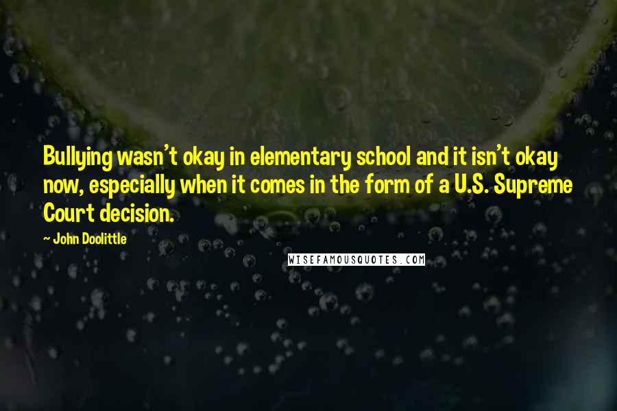 John Doolittle Quotes: Bullying wasn't okay in elementary school and it isn't okay now, especially when it comes in the form of a U.S. Supreme Court decision.