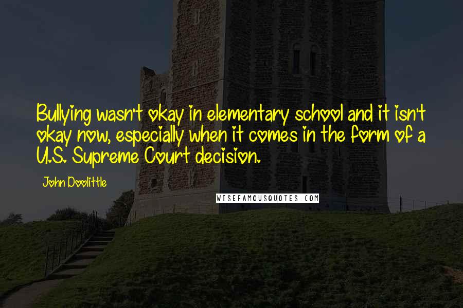 John Doolittle Quotes: Bullying wasn't okay in elementary school and it isn't okay now, especially when it comes in the form of a U.S. Supreme Court decision.