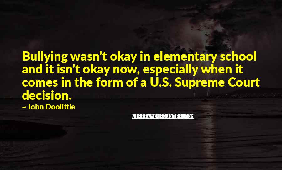 John Doolittle Quotes: Bullying wasn't okay in elementary school and it isn't okay now, especially when it comes in the form of a U.S. Supreme Court decision.