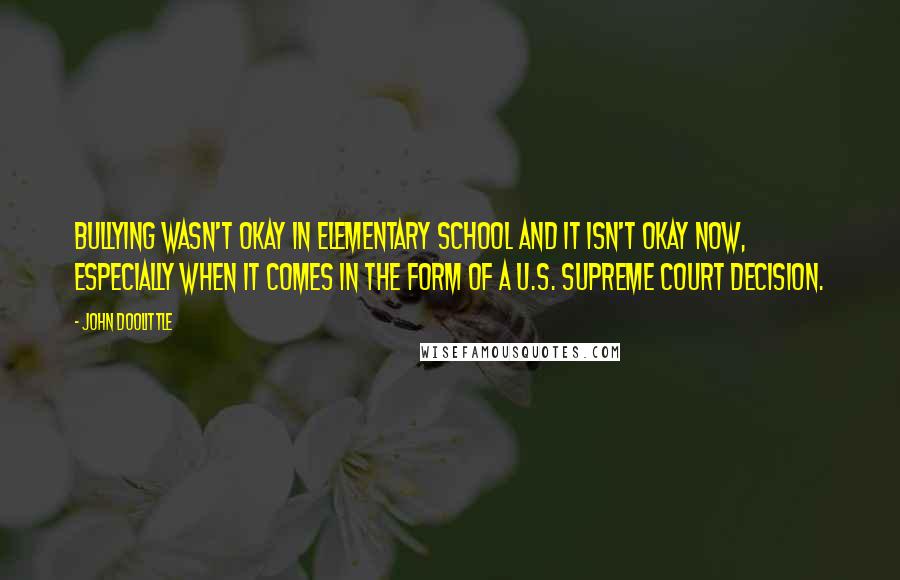 John Doolittle Quotes: Bullying wasn't okay in elementary school and it isn't okay now, especially when it comes in the form of a U.S. Supreme Court decision.