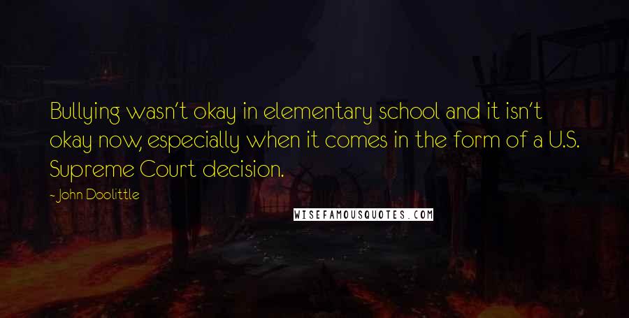 John Doolittle Quotes: Bullying wasn't okay in elementary school and it isn't okay now, especially when it comes in the form of a U.S. Supreme Court decision.