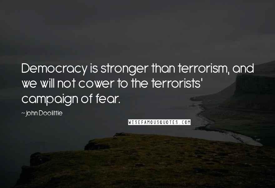 John Doolittle Quotes: Democracy is stronger than terrorism, and we will not cower to the terrorists' campaign of fear.