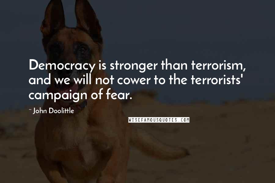 John Doolittle Quotes: Democracy is stronger than terrorism, and we will not cower to the terrorists' campaign of fear.