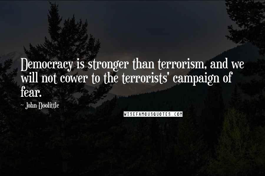 John Doolittle Quotes: Democracy is stronger than terrorism, and we will not cower to the terrorists' campaign of fear.