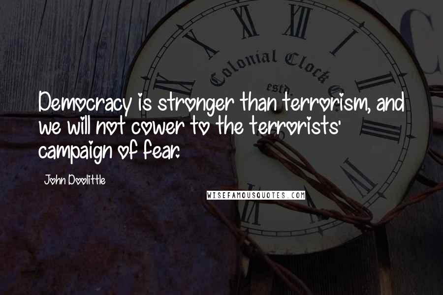 John Doolittle Quotes: Democracy is stronger than terrorism, and we will not cower to the terrorists' campaign of fear.