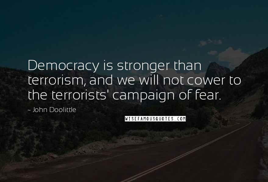 John Doolittle Quotes: Democracy is stronger than terrorism, and we will not cower to the terrorists' campaign of fear.