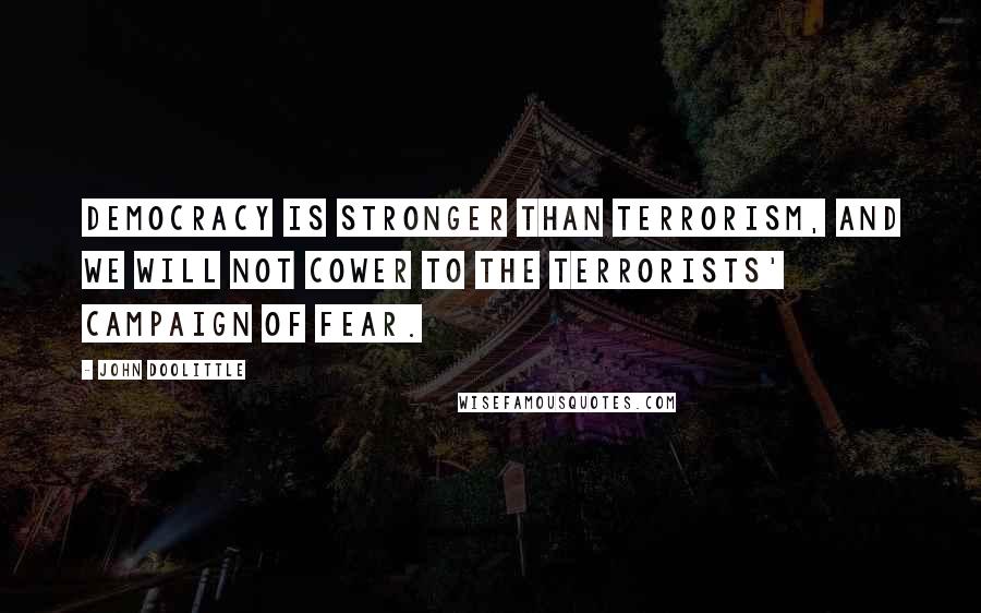 John Doolittle Quotes: Democracy is stronger than terrorism, and we will not cower to the terrorists' campaign of fear.