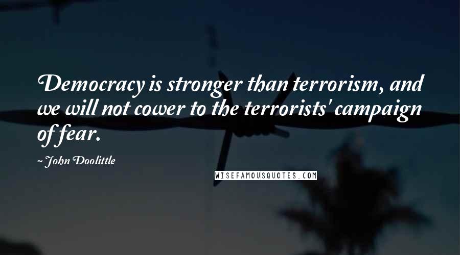 John Doolittle Quotes: Democracy is stronger than terrorism, and we will not cower to the terrorists' campaign of fear.