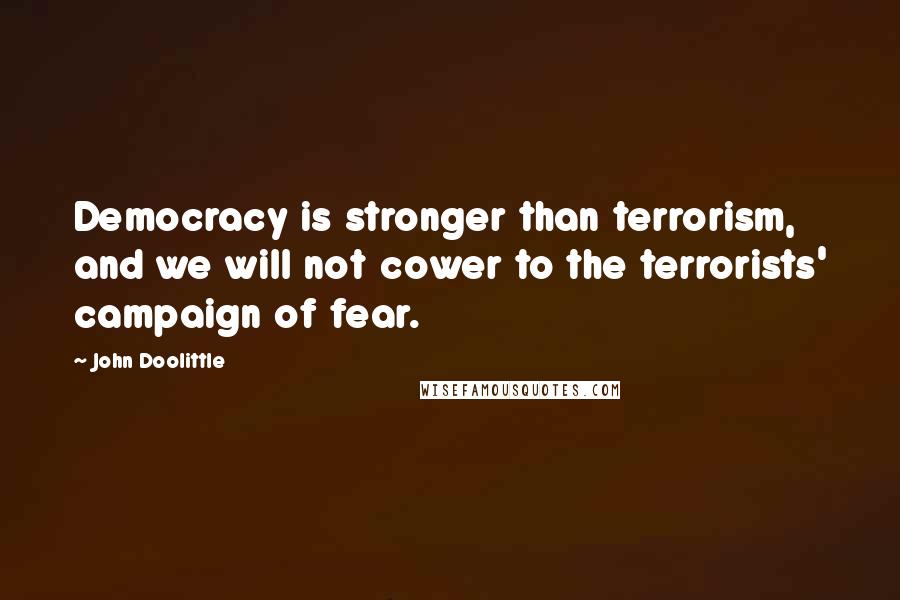 John Doolittle Quotes: Democracy is stronger than terrorism, and we will not cower to the terrorists' campaign of fear.