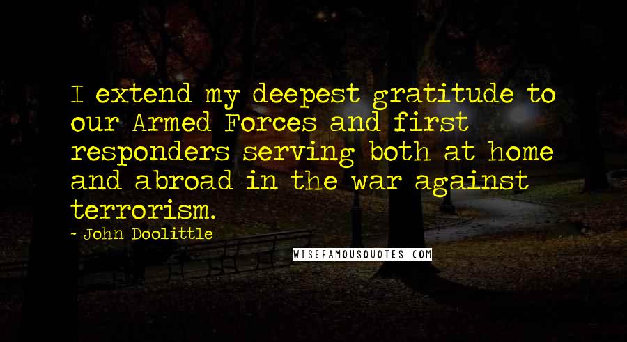 John Doolittle Quotes: I extend my deepest gratitude to our Armed Forces and first responders serving both at home and abroad in the war against terrorism.