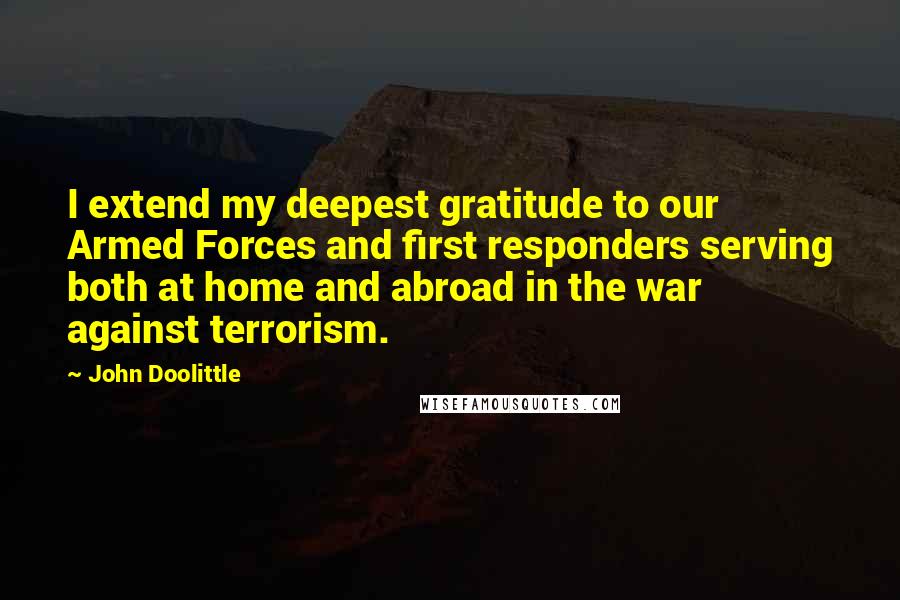 John Doolittle Quotes: I extend my deepest gratitude to our Armed Forces and first responders serving both at home and abroad in the war against terrorism.