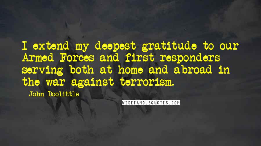 John Doolittle Quotes: I extend my deepest gratitude to our Armed Forces and first responders serving both at home and abroad in the war against terrorism.