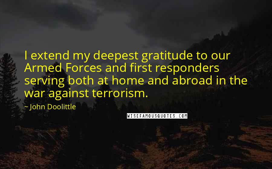 John Doolittle Quotes: I extend my deepest gratitude to our Armed Forces and first responders serving both at home and abroad in the war against terrorism.