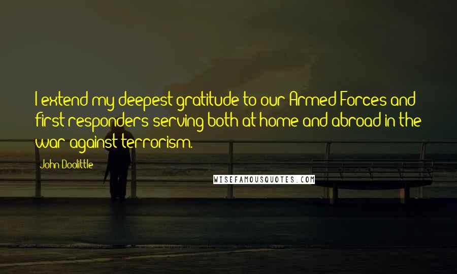 John Doolittle Quotes: I extend my deepest gratitude to our Armed Forces and first responders serving both at home and abroad in the war against terrorism.