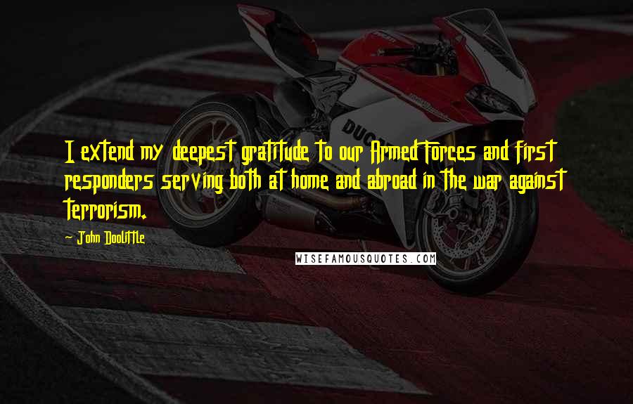 John Doolittle Quotes: I extend my deepest gratitude to our Armed Forces and first responders serving both at home and abroad in the war against terrorism.